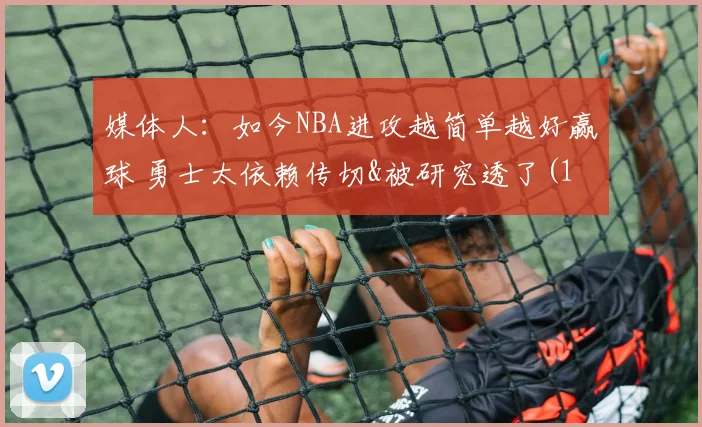 媒体人：如今NBA进攻越简单越好赢球 勇士太依赖传切&被研究透了(1)