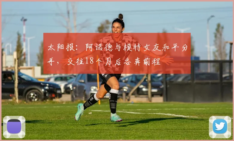 太阳报：阿诺德与模特女友和平分手，交往18个月后各奔前程