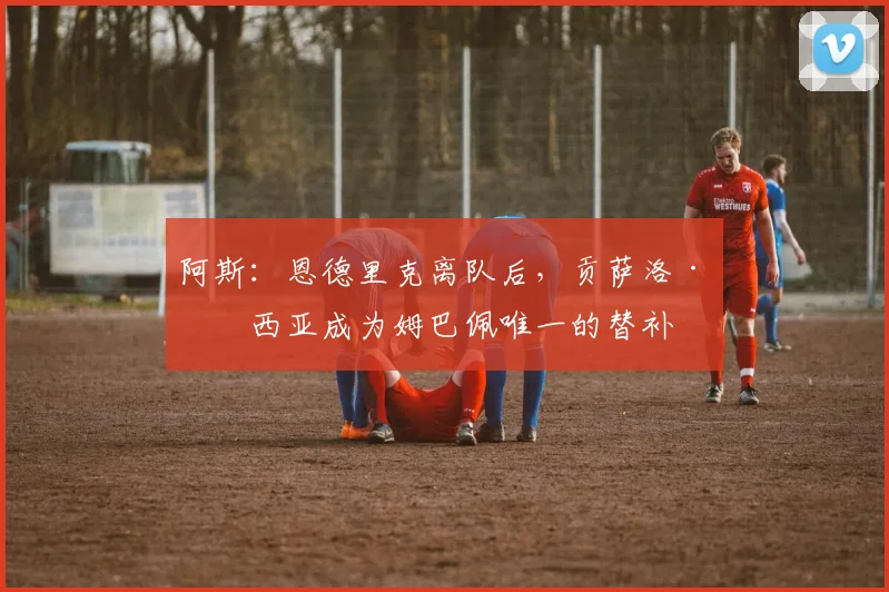 阿斯：恩德里克离队后，贡萨洛·加西亚成为姆巴佩唯一的替补