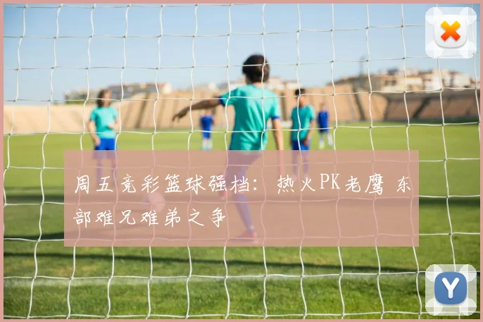 周五竞彩篮球强档：热火PK老鹰 东部难兄难弟之争