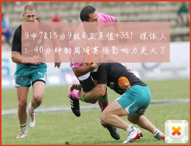 9中7&15分9板&正负值+35！媒体人：40分钟制周琦赛场影响力更大了(3)