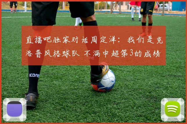 直播吧独家对话周定洋：我们是克洛普风格球队 不满中超第3的成绩