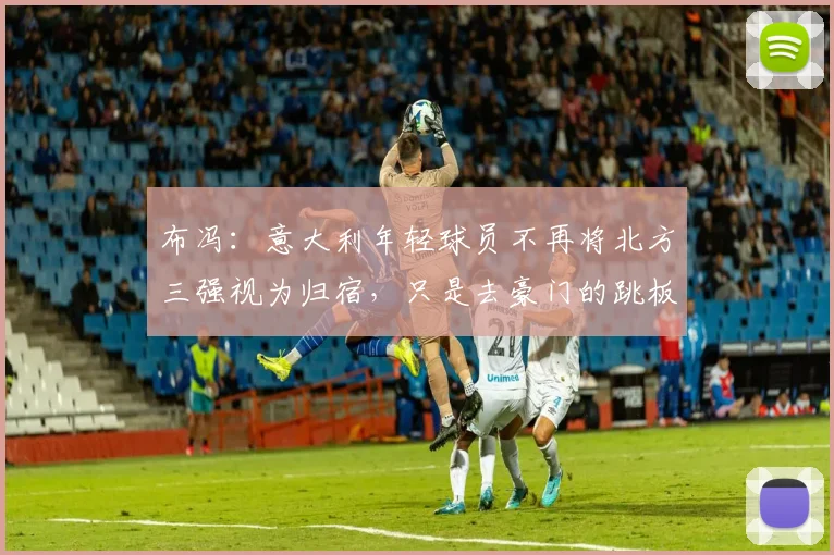 布冯：意大利年轻球员不再将北方三强视为归宿，只是去豪门的跳板(1)