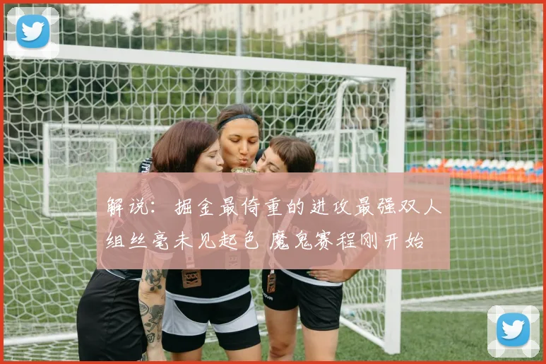 解说：掘金最倚重的进攻最强双人组丝毫未见起色 魔鬼赛程刚开始