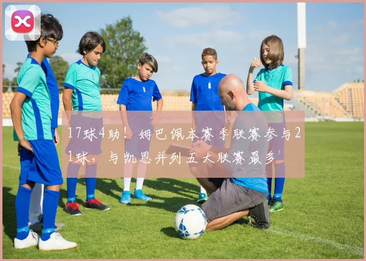 17球4助！姆巴佩本赛季联赛参与21球，与凯恩并列五大联赛最多