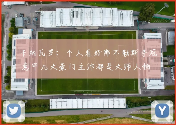 卡纳瓦罗：个人看好那不勒斯夺冠 意甲几大豪门主帅都是大师人物