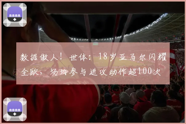 数据傲人！世体：18岁亚马尔闪耀全欧，场均参与进攻动作超100次