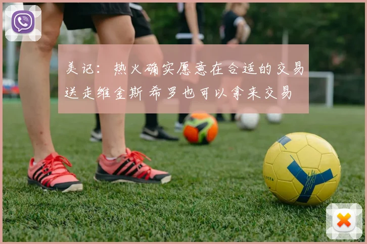美记：热火确实愿意在合适的交易送走维金斯 希罗也可以拿来交易