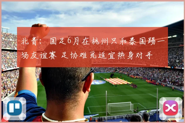 北青：国足6月在杭州只和泰国踢一场友谊赛 足协难觅适宜热身对手