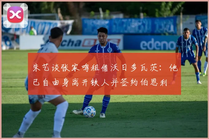 朱艺谈张家鸣租借沃日多瓦茨：他已自由身离开铁人并签约伯恩利